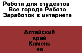 Работа для студентов  - Все города Работа » Заработок в интернете   . Алтайский край,Камень-на-Оби г.